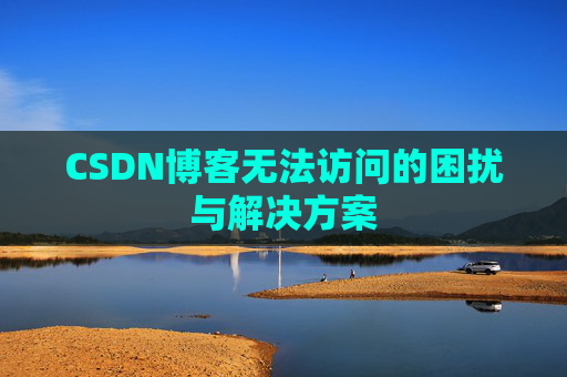 CSDN博客无法访问的困扰与解决方案 CSDN博客无法访问的困扰与解决方案